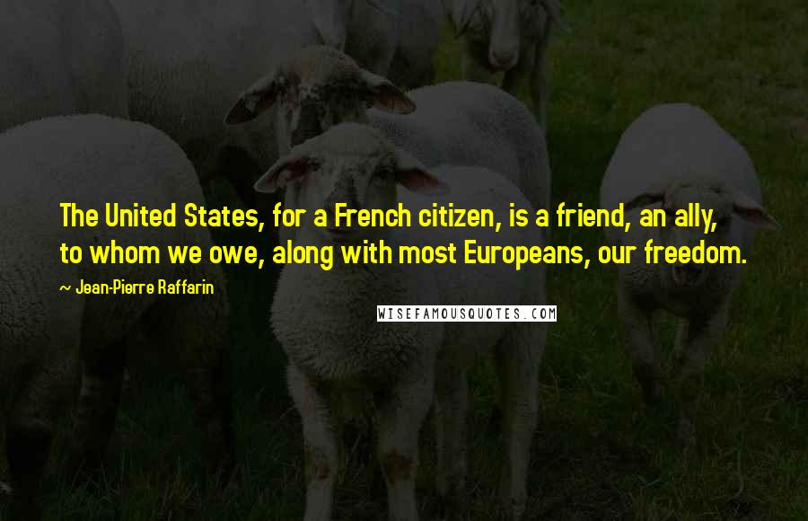 Jean-Pierre Raffarin Quotes: The United States, for a French citizen, is a friend, an ally, to whom we owe, along with most Europeans, our freedom.