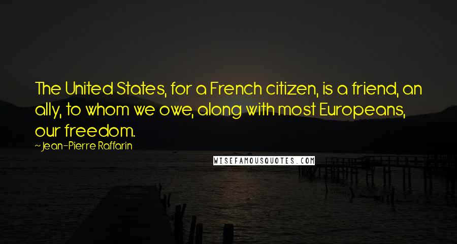 Jean-Pierre Raffarin Quotes: The United States, for a French citizen, is a friend, an ally, to whom we owe, along with most Europeans, our freedom.