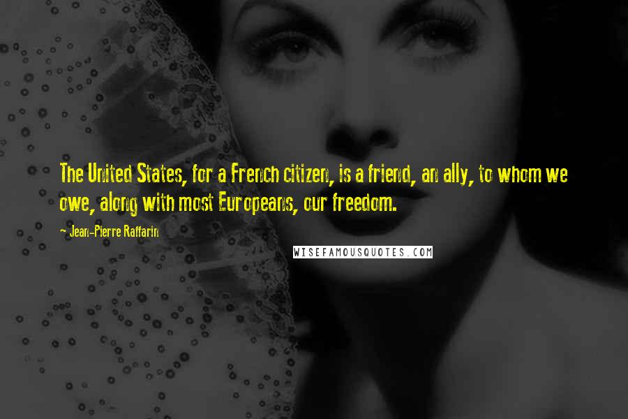 Jean-Pierre Raffarin Quotes: The United States, for a French citizen, is a friend, an ally, to whom we owe, along with most Europeans, our freedom.