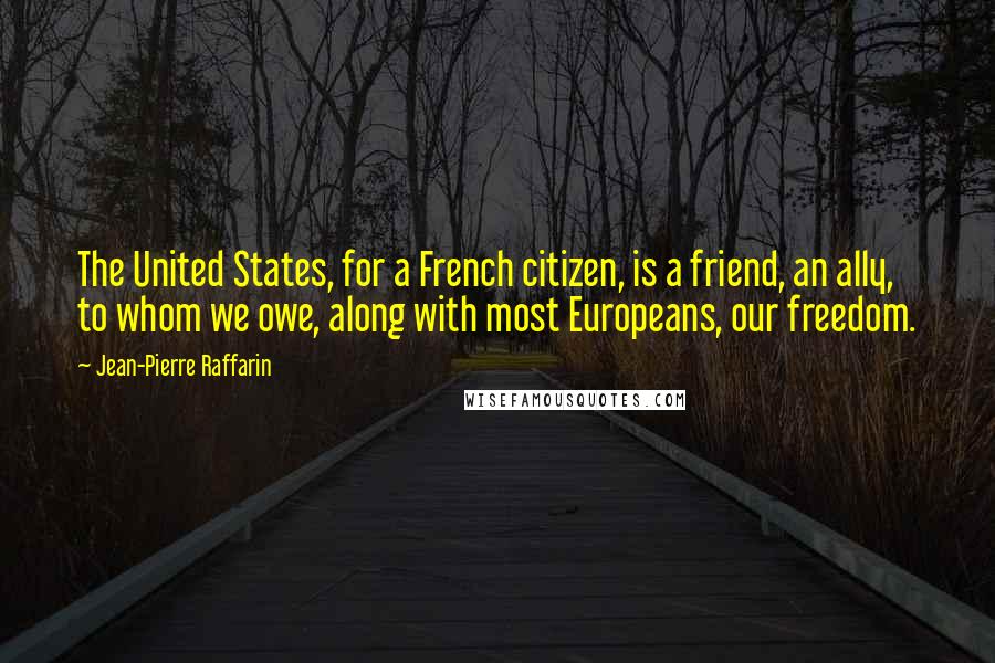 Jean-Pierre Raffarin Quotes: The United States, for a French citizen, is a friend, an ally, to whom we owe, along with most Europeans, our freedom.
