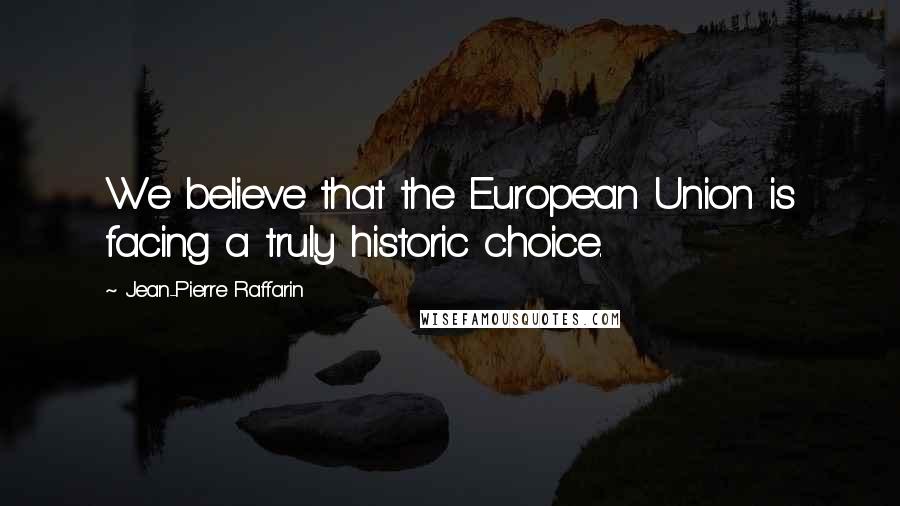 Jean-Pierre Raffarin Quotes: We believe that the European Union is facing a truly historic choice.