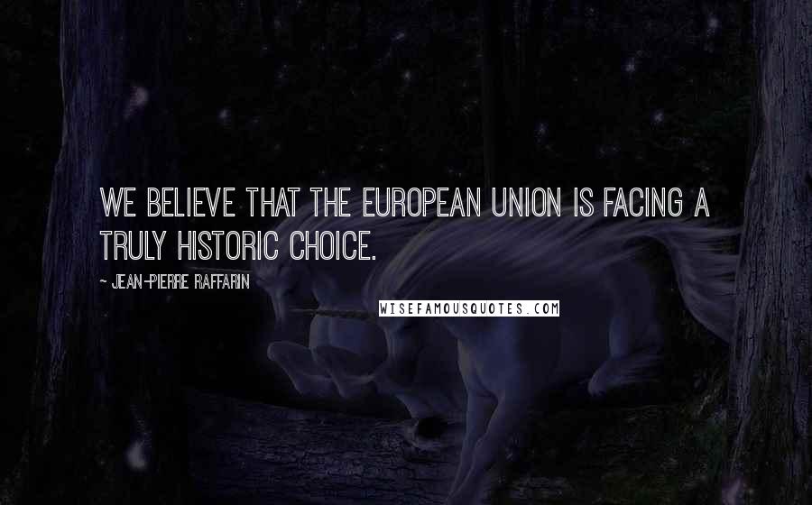 Jean-Pierre Raffarin Quotes: We believe that the European Union is facing a truly historic choice.