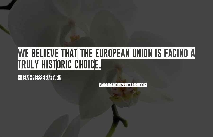 Jean-Pierre Raffarin Quotes: We believe that the European Union is facing a truly historic choice.