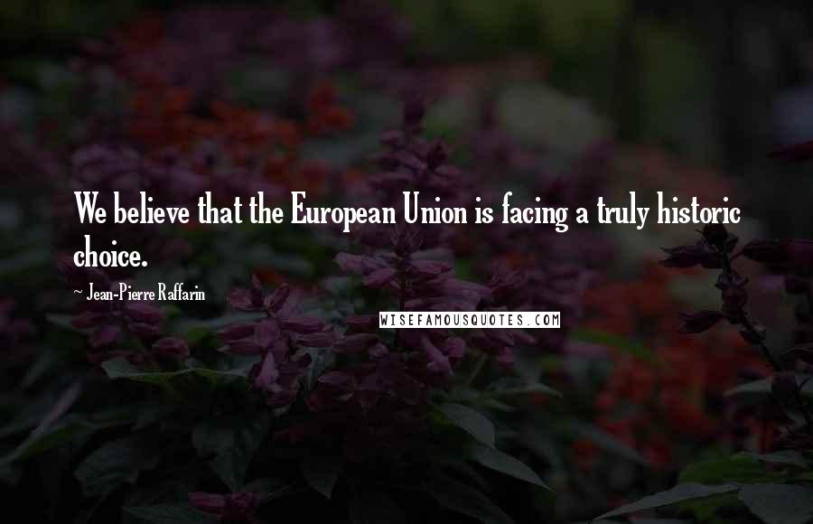 Jean-Pierre Raffarin Quotes: We believe that the European Union is facing a truly historic choice.