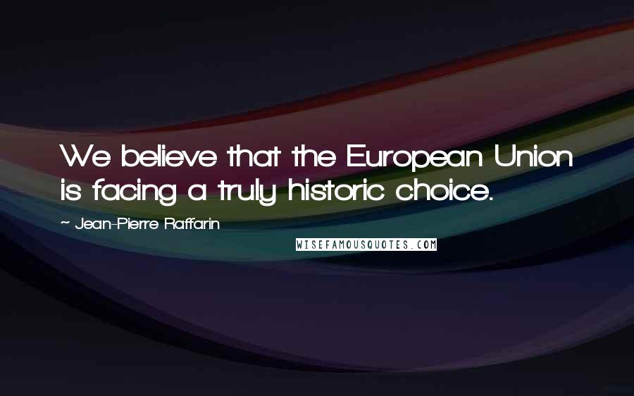 Jean-Pierre Raffarin Quotes: We believe that the European Union is facing a truly historic choice.