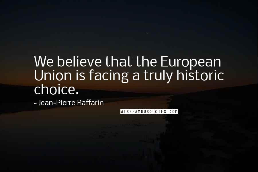 Jean-Pierre Raffarin Quotes: We believe that the European Union is facing a truly historic choice.