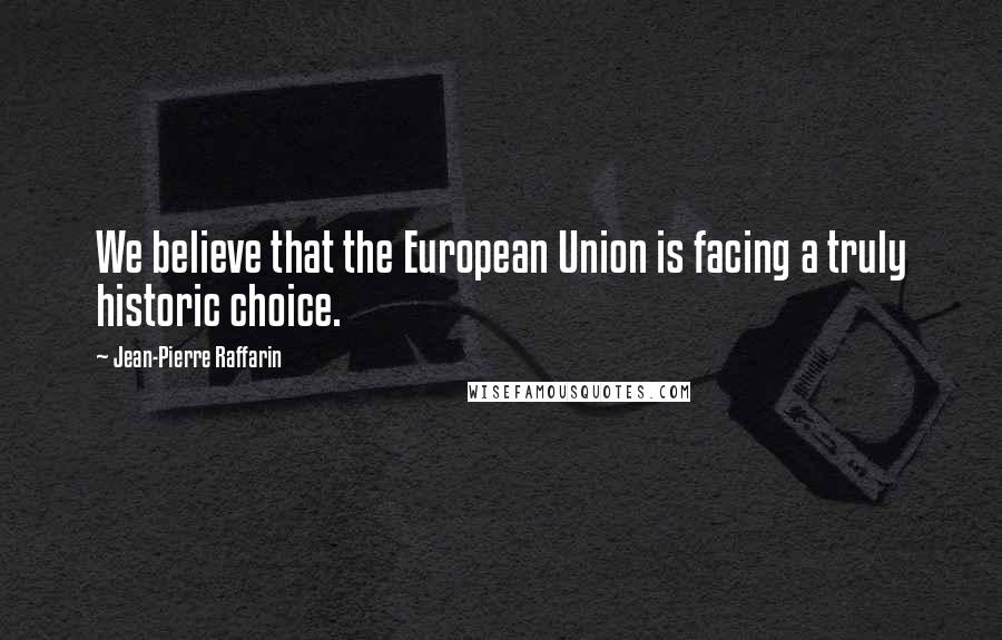 Jean-Pierre Raffarin Quotes: We believe that the European Union is facing a truly historic choice.