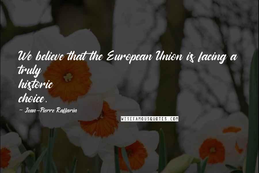 Jean-Pierre Raffarin Quotes: We believe that the European Union is facing a truly historic choice.