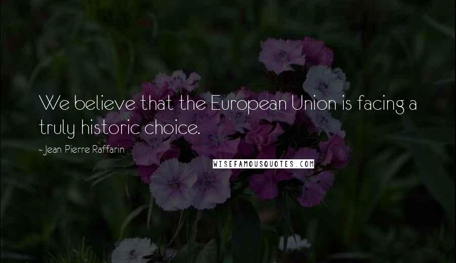 Jean-Pierre Raffarin Quotes: We believe that the European Union is facing a truly historic choice.