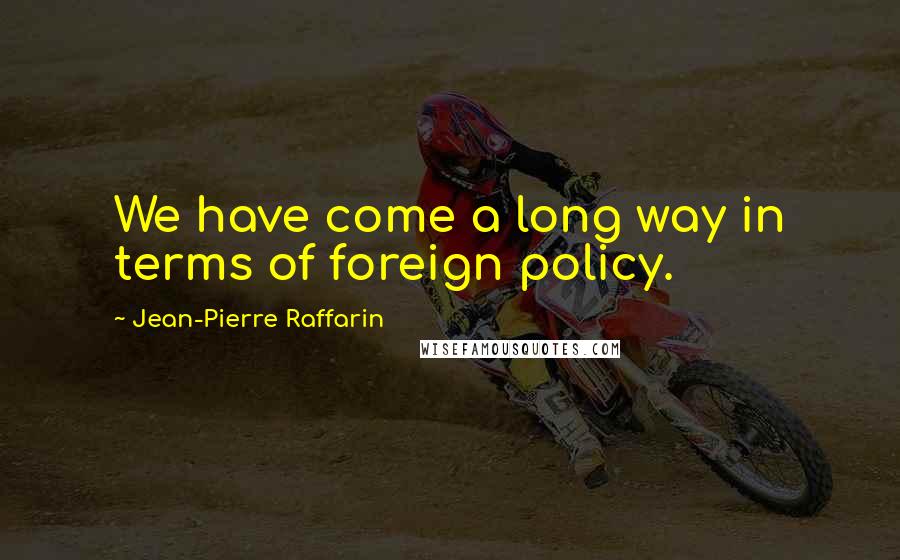Jean-Pierre Raffarin Quotes: We have come a long way in terms of foreign policy.