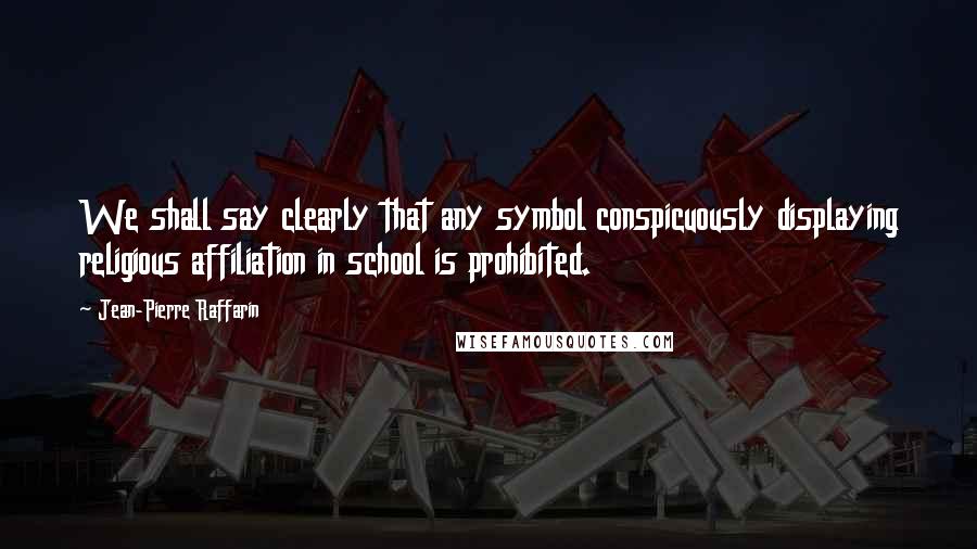 Jean-Pierre Raffarin Quotes: We shall say clearly that any symbol conspicuously displaying religious affiliation in school is prohibited.