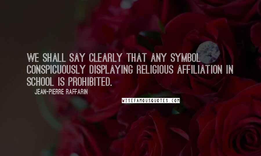 Jean-Pierre Raffarin Quotes: We shall say clearly that any symbol conspicuously displaying religious affiliation in school is prohibited.