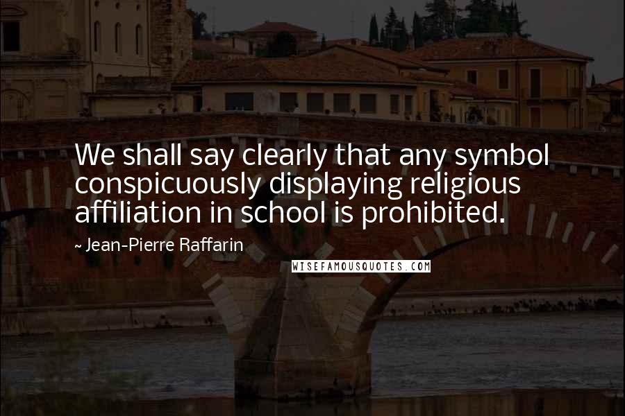 Jean-Pierre Raffarin Quotes: We shall say clearly that any symbol conspicuously displaying religious affiliation in school is prohibited.