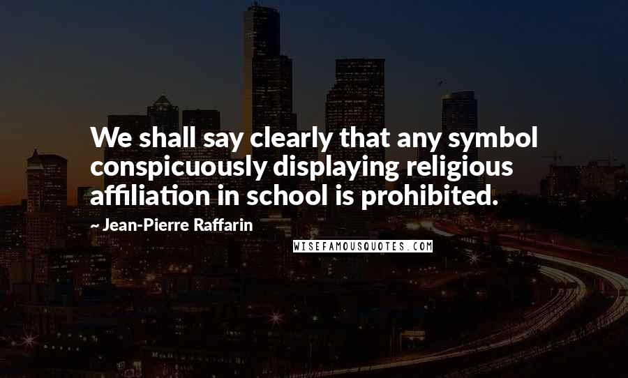 Jean-Pierre Raffarin Quotes: We shall say clearly that any symbol conspicuously displaying religious affiliation in school is prohibited.