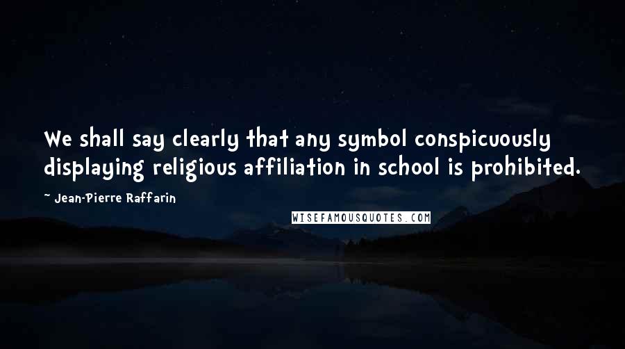 Jean-Pierre Raffarin Quotes: We shall say clearly that any symbol conspicuously displaying religious affiliation in school is prohibited.