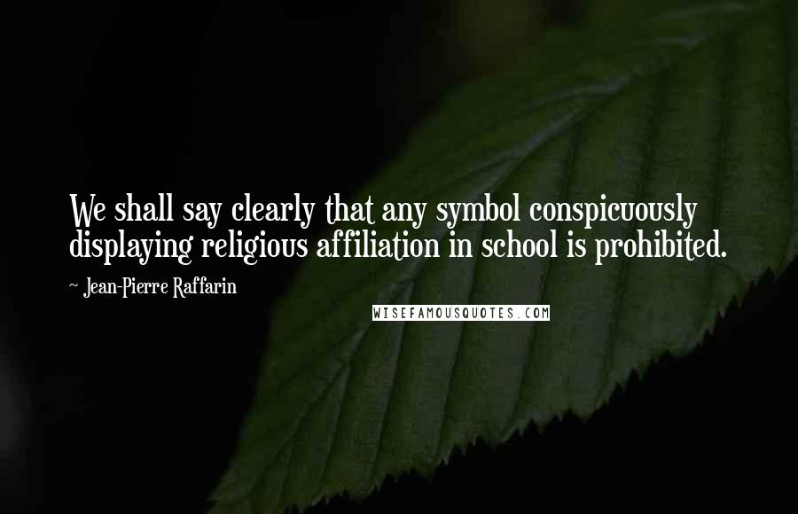 Jean-Pierre Raffarin Quotes: We shall say clearly that any symbol conspicuously displaying religious affiliation in school is prohibited.