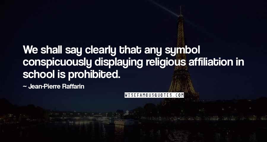 Jean-Pierre Raffarin Quotes: We shall say clearly that any symbol conspicuously displaying religious affiliation in school is prohibited.