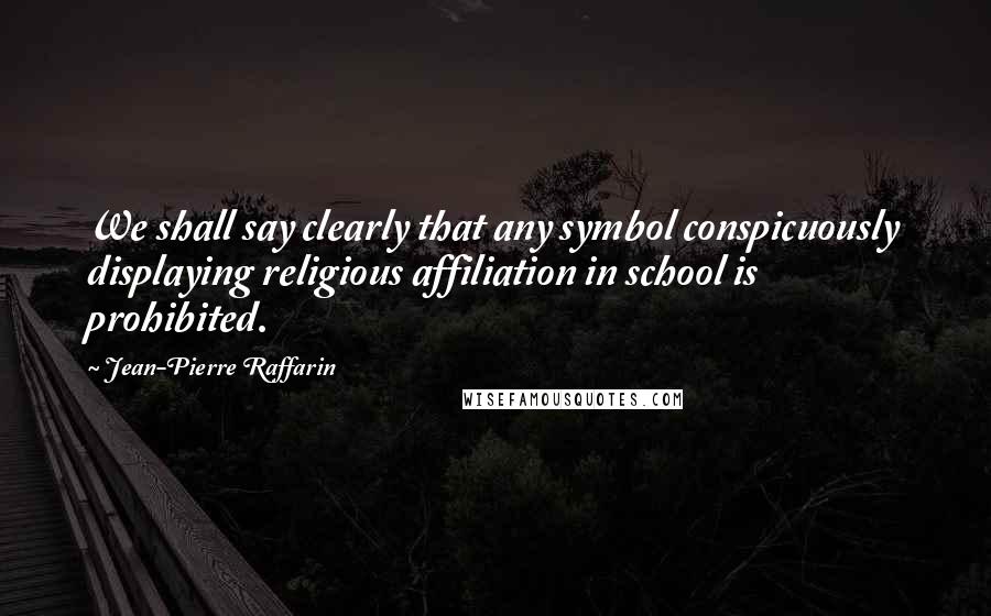 Jean-Pierre Raffarin Quotes: We shall say clearly that any symbol conspicuously displaying religious affiliation in school is prohibited.