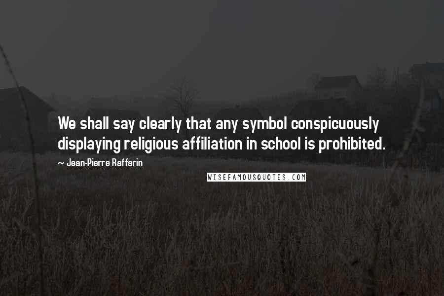 Jean-Pierre Raffarin Quotes: We shall say clearly that any symbol conspicuously displaying religious affiliation in school is prohibited.