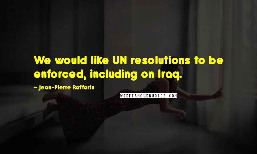 Jean-Pierre Raffarin Quotes: We would like UN resolutions to be enforced, including on Iraq.