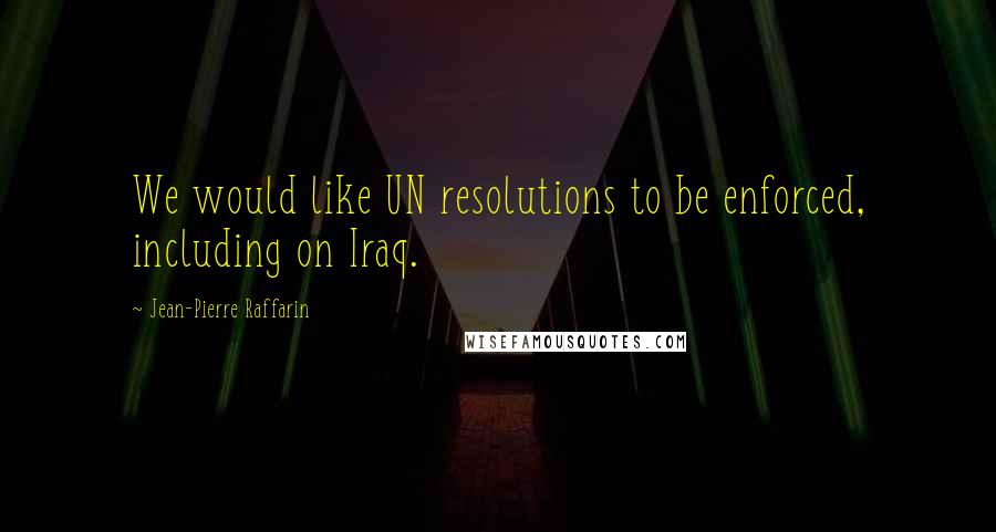 Jean-Pierre Raffarin Quotes: We would like UN resolutions to be enforced, including on Iraq.