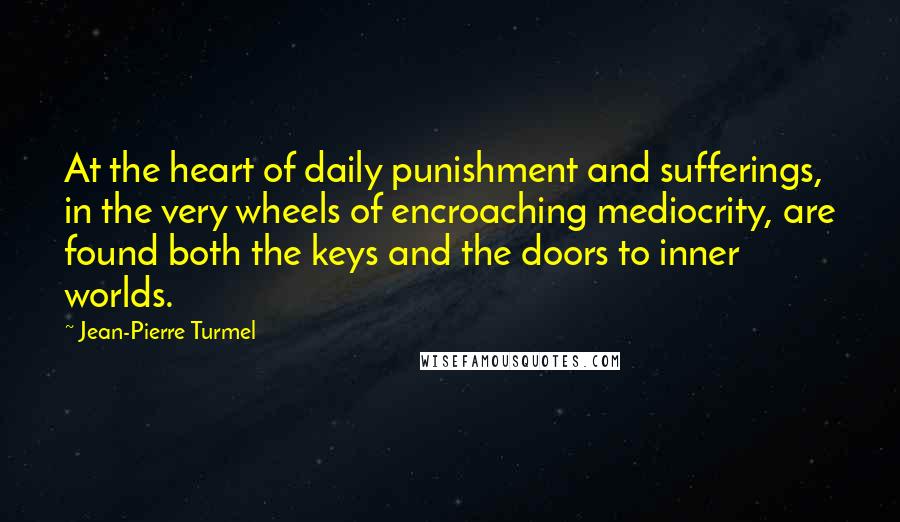 Jean-Pierre Turmel Quotes: At the heart of daily punishment and sufferings, in the very wheels of encroaching mediocrity, are found both the keys and the doors to inner worlds.