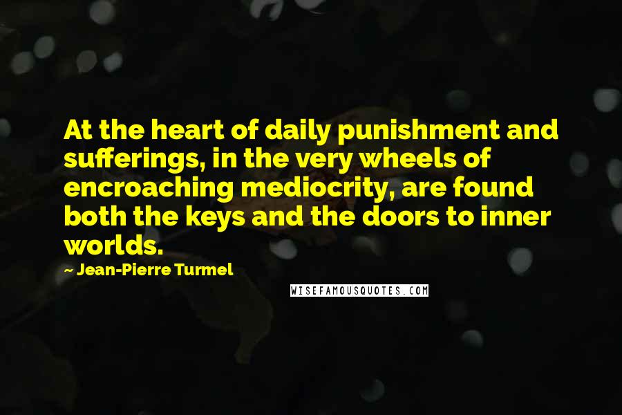 Jean-Pierre Turmel Quotes: At the heart of daily punishment and sufferings, in the very wheels of encroaching mediocrity, are found both the keys and the doors to inner worlds.