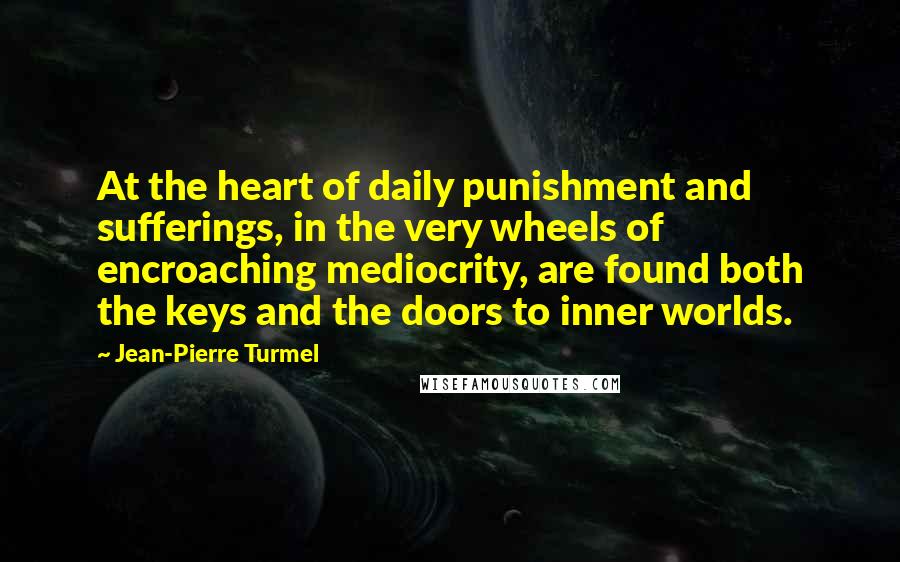 Jean-Pierre Turmel Quotes: At the heart of daily punishment and sufferings, in the very wheels of encroaching mediocrity, are found both the keys and the doors to inner worlds.