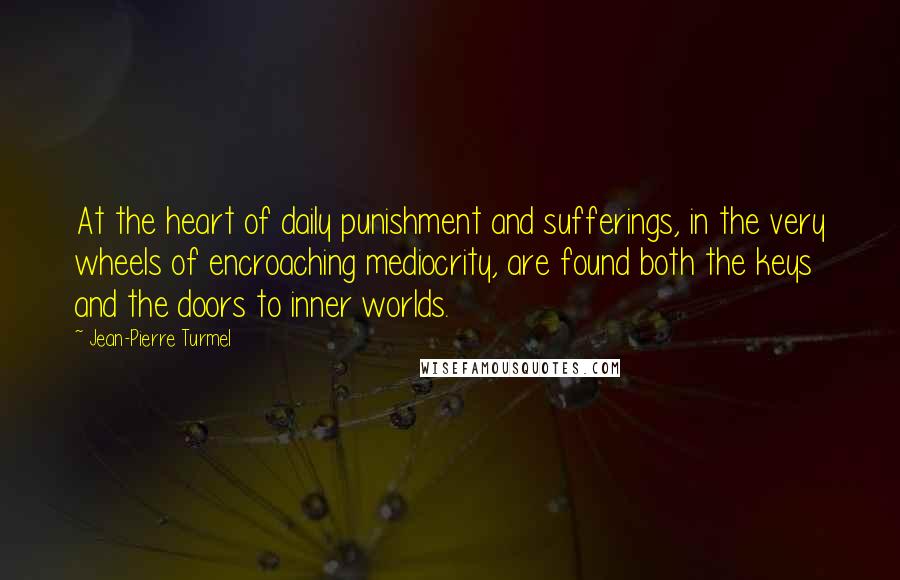 Jean-Pierre Turmel Quotes: At the heart of daily punishment and sufferings, in the very wheels of encroaching mediocrity, are found both the keys and the doors to inner worlds.