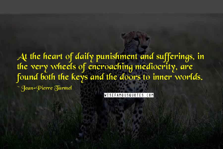 Jean-Pierre Turmel Quotes: At the heart of daily punishment and sufferings, in the very wheels of encroaching mediocrity, are found both the keys and the doors to inner worlds.