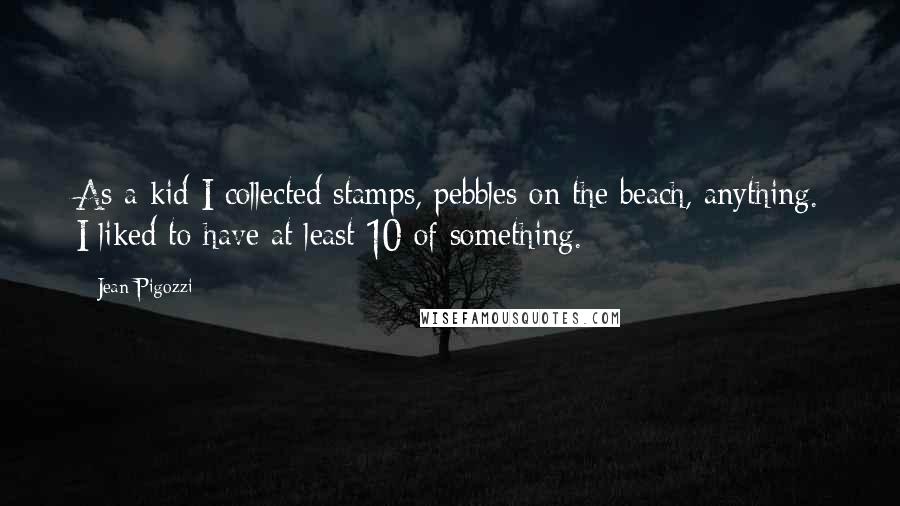 Jean Pigozzi Quotes: As a kid I collected stamps, pebbles on the beach, anything. I liked to have at least 10 of something.