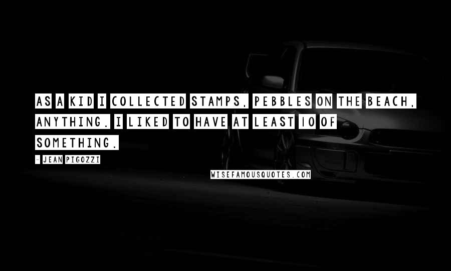 Jean Pigozzi Quotes: As a kid I collected stamps, pebbles on the beach, anything. I liked to have at least 10 of something.