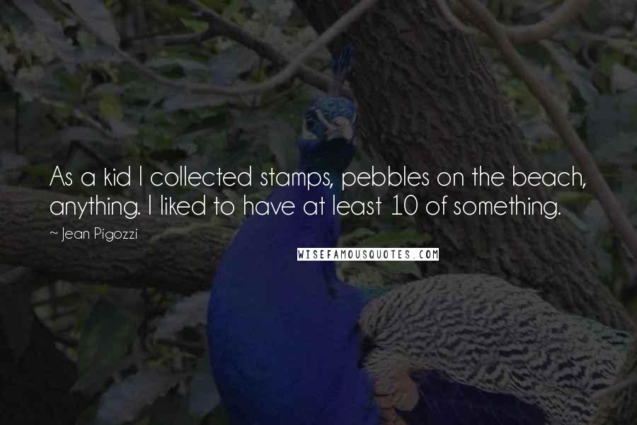 Jean Pigozzi Quotes: As a kid I collected stamps, pebbles on the beach, anything. I liked to have at least 10 of something.