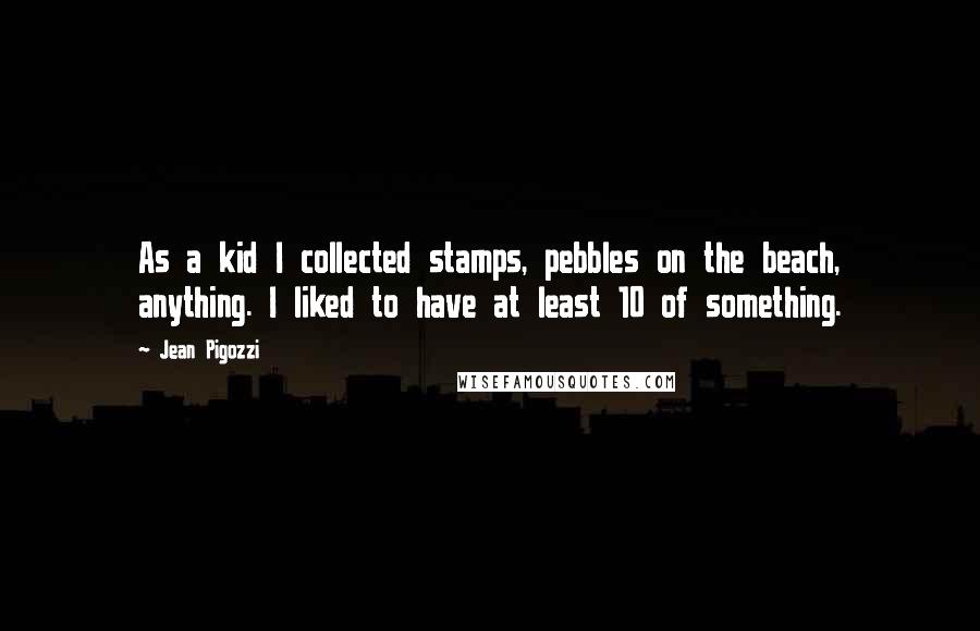Jean Pigozzi Quotes: As a kid I collected stamps, pebbles on the beach, anything. I liked to have at least 10 of something.
