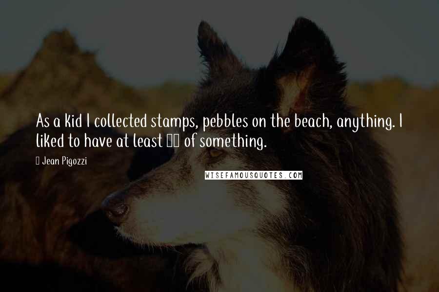 Jean Pigozzi Quotes: As a kid I collected stamps, pebbles on the beach, anything. I liked to have at least 10 of something.
