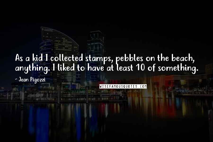 Jean Pigozzi Quotes: As a kid I collected stamps, pebbles on the beach, anything. I liked to have at least 10 of something.