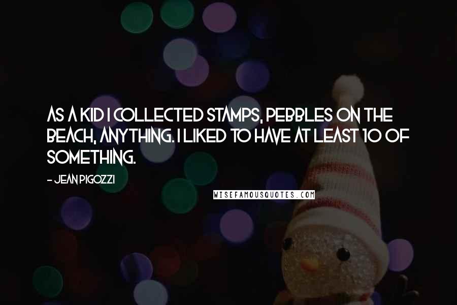Jean Pigozzi Quotes: As a kid I collected stamps, pebbles on the beach, anything. I liked to have at least 10 of something.