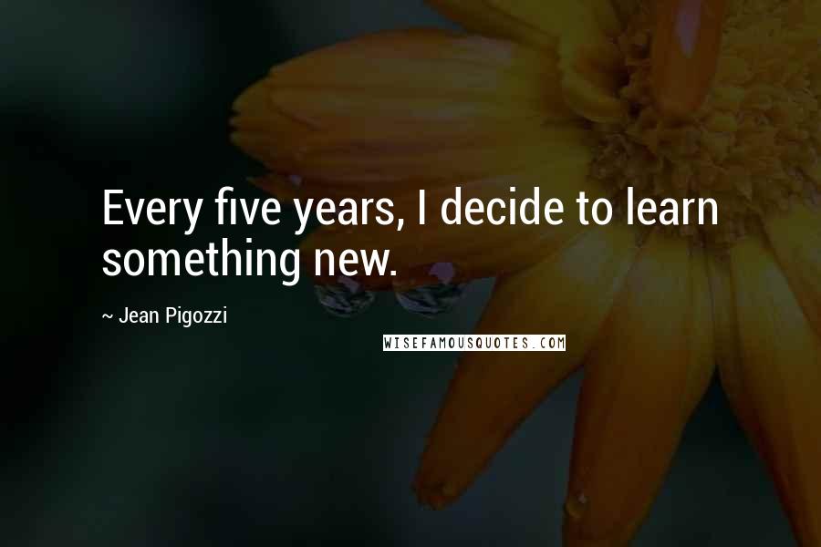 Jean Pigozzi Quotes: Every five years, I decide to learn something new.