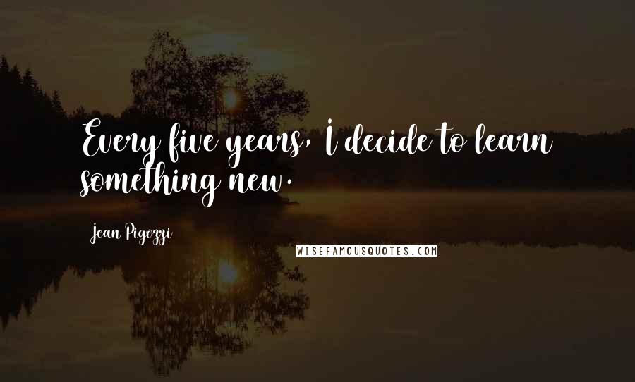 Jean Pigozzi Quotes: Every five years, I decide to learn something new.