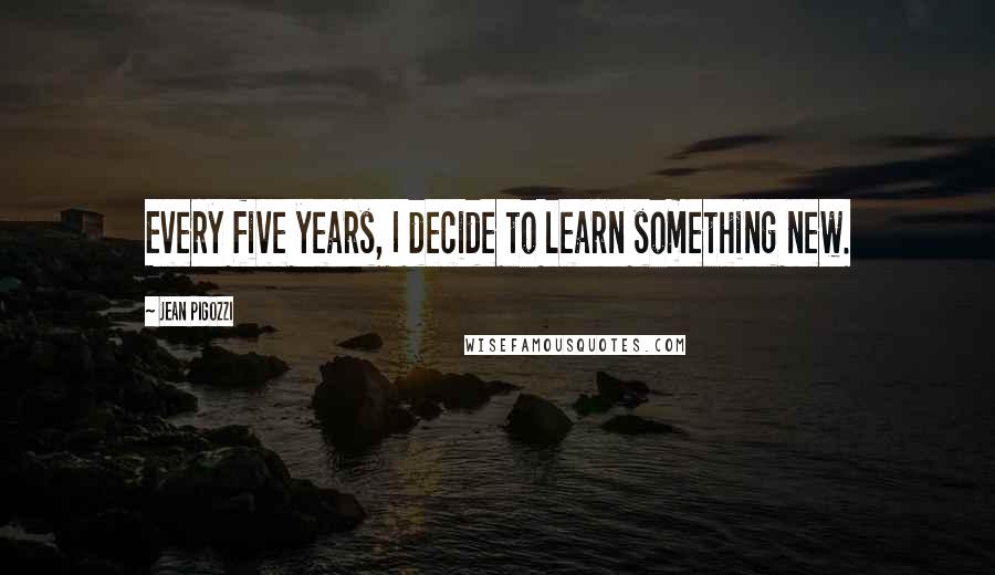 Jean Pigozzi Quotes: Every five years, I decide to learn something new.
