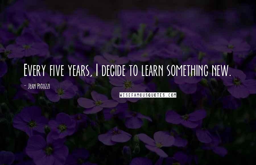 Jean Pigozzi Quotes: Every five years, I decide to learn something new.