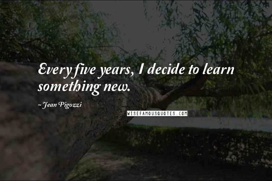 Jean Pigozzi Quotes: Every five years, I decide to learn something new.