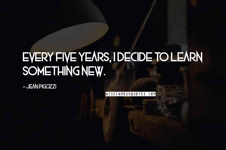 Jean Pigozzi Quotes: Every five years, I decide to learn something new.