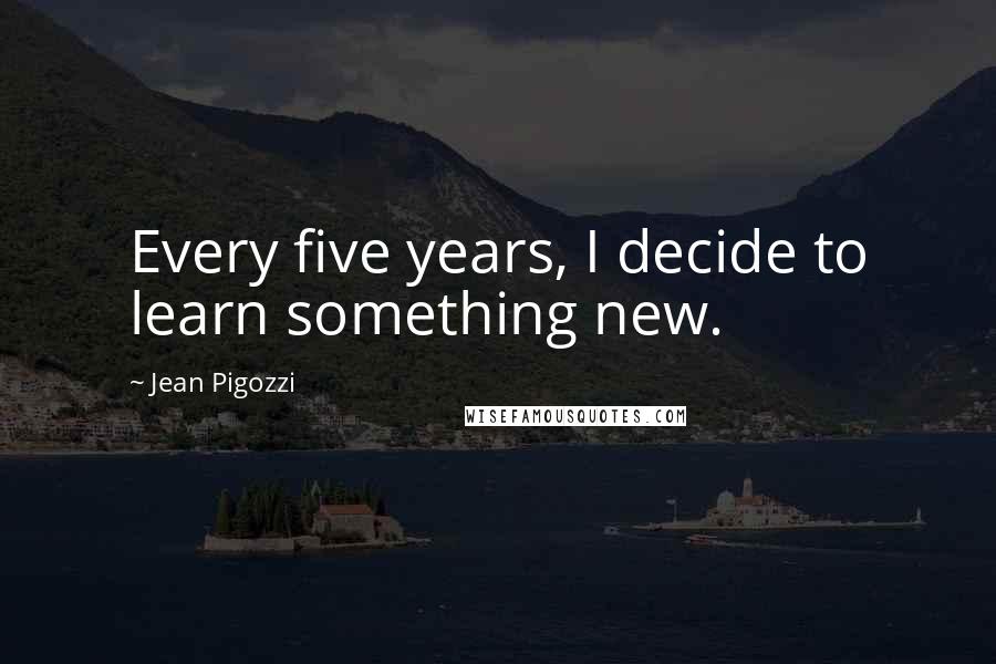 Jean Pigozzi Quotes: Every five years, I decide to learn something new.