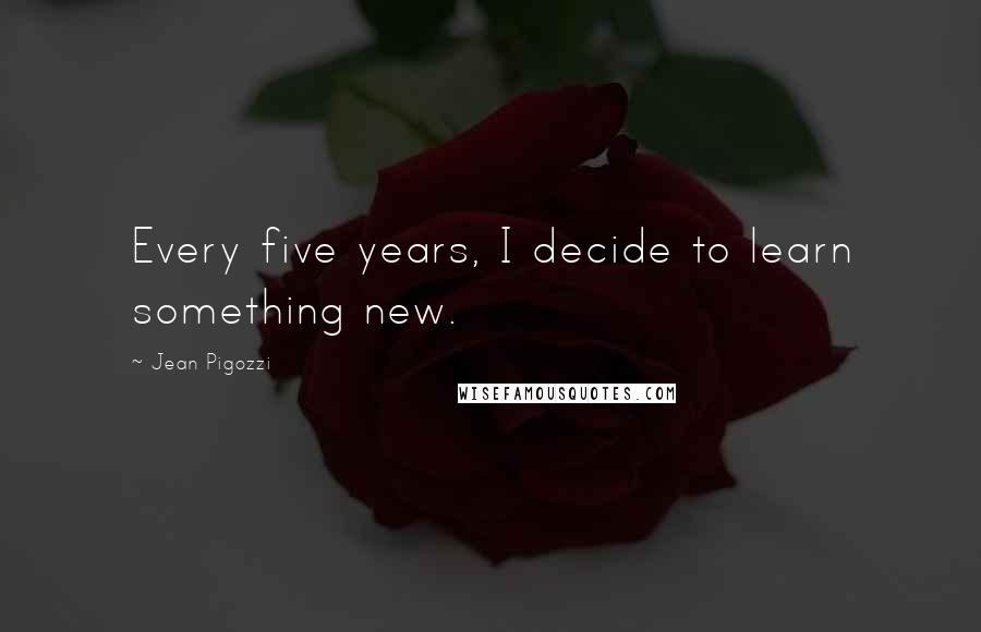 Jean Pigozzi Quotes: Every five years, I decide to learn something new.