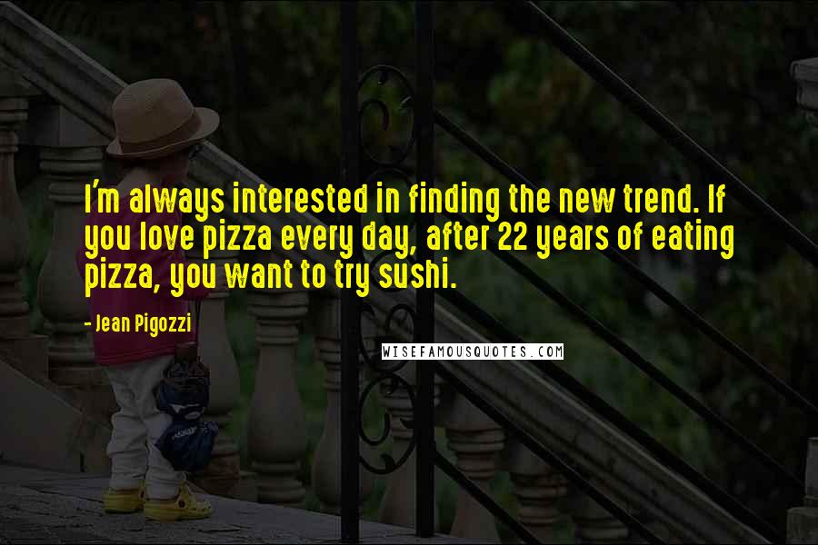 Jean Pigozzi Quotes: I'm always interested in finding the new trend. If you love pizza every day, after 22 years of eating pizza, you want to try sushi.