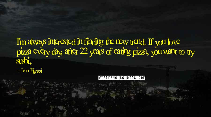 Jean Pigozzi Quotes: I'm always interested in finding the new trend. If you love pizza every day, after 22 years of eating pizza, you want to try sushi.