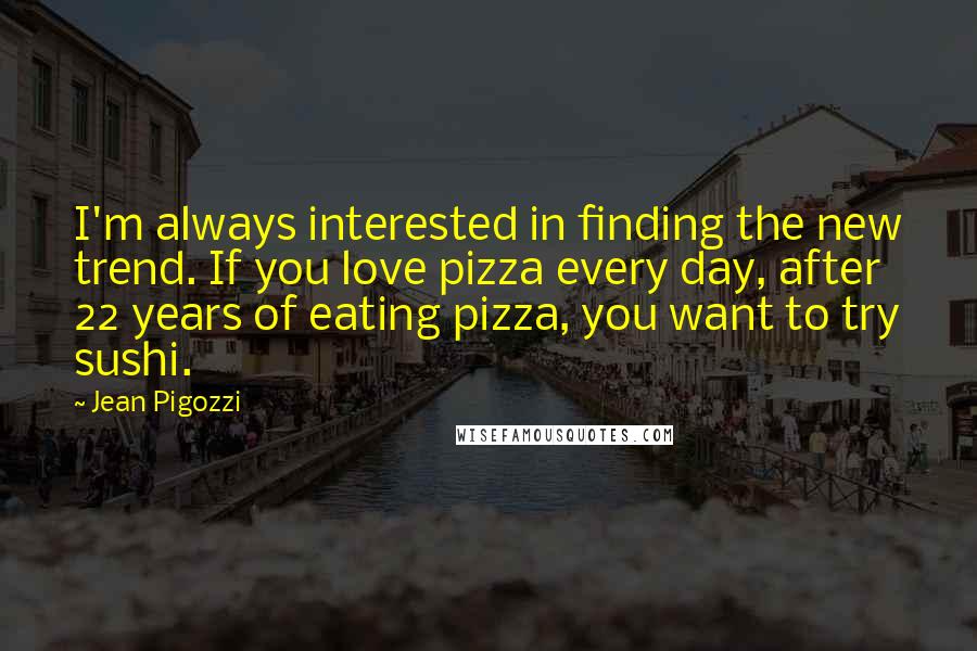 Jean Pigozzi Quotes: I'm always interested in finding the new trend. If you love pizza every day, after 22 years of eating pizza, you want to try sushi.