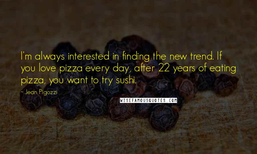 Jean Pigozzi Quotes: I'm always interested in finding the new trend. If you love pizza every day, after 22 years of eating pizza, you want to try sushi.