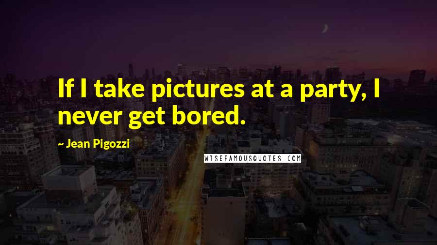 Jean Pigozzi Quotes: If I take pictures at a party, I never get bored.
